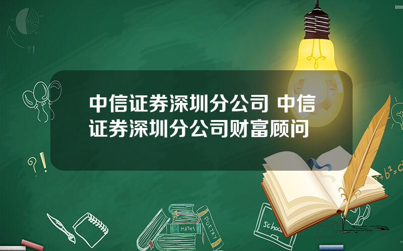 中信证券深圳分公司 中信证券深圳分公司财富顾问